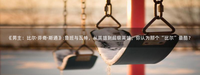 age樱花动漫：《男主：比尔·芬奇·斯通》:鲁班与瓦特，从英雄到超级英雄，你认为那个“比尔”最酷？