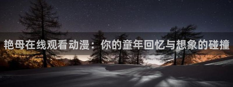 age动漫下载入口：艳母在线观看动漫：你的童年回忆与想象的碰撞