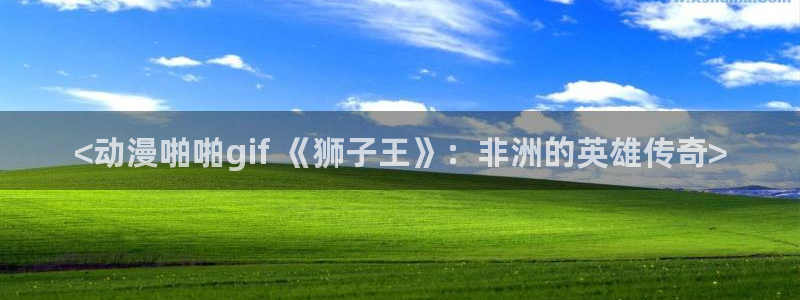 age动漫官网网址：<动漫啪啪gif 《狮子王》：非洲的英雄传奇>