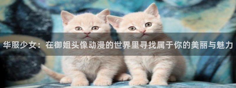 colamanage漫画下载：华服少女：在御姐头像动漫的世界里寻找属于你的美丽与魅力
