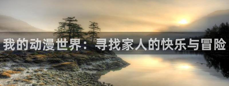 age动漫网下载：我的动漫世界：寻找家人的快乐与冒险