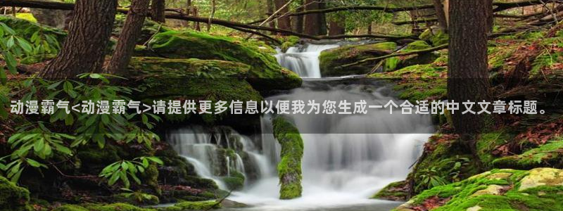 age动漫网上看：动漫霸气<动漫霸气>请提供更多信息以便我为您生成一个合适的中文文章标题。